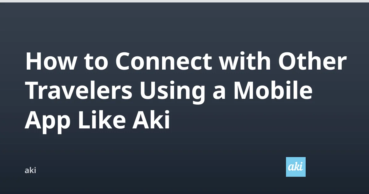 How to Connect with Other Travelers Using a Mobile App Like Aki